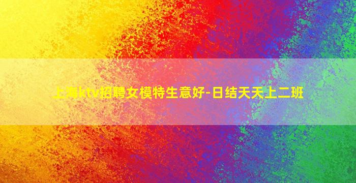 上海ktv招聘女模特生意好-日结天天上二班